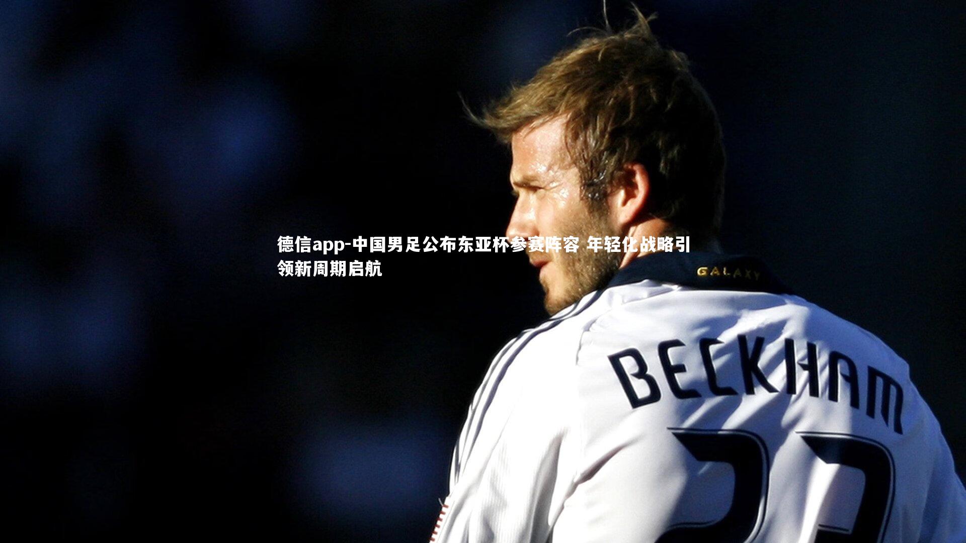 德信app-中国男足公布东亚杯参赛阵容 年轻化战略引领新周期启航